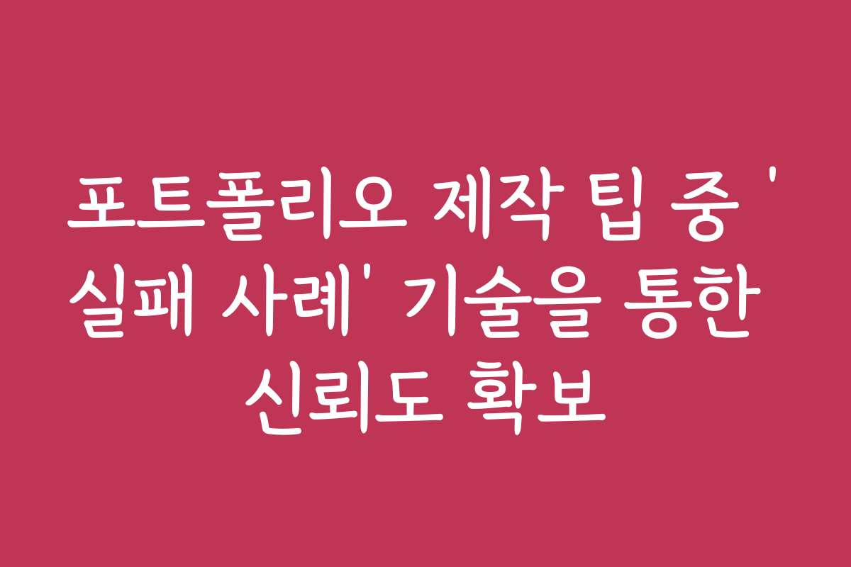 포트폴리오 제작 팁 중 &lsquo;실패 사례&rsquo; 기술을 통한 신뢰도 확보