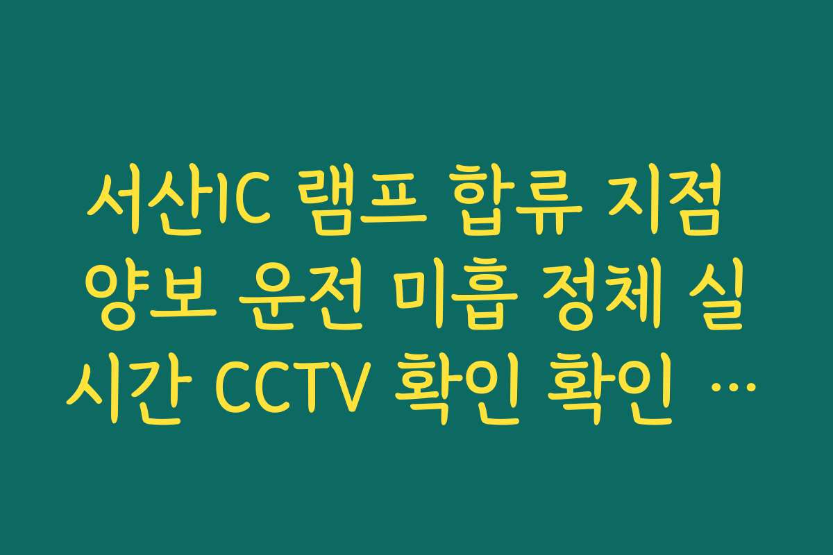 서산IC 램프 합류 지점 양보 운전 미흡 정체 실시간 CCTV 확인 확인 확인 가이드 서산IC 램프 합류 지점 양보 운전 미흡 정체 실시간 CCTV 확인 확인 확인 가이드