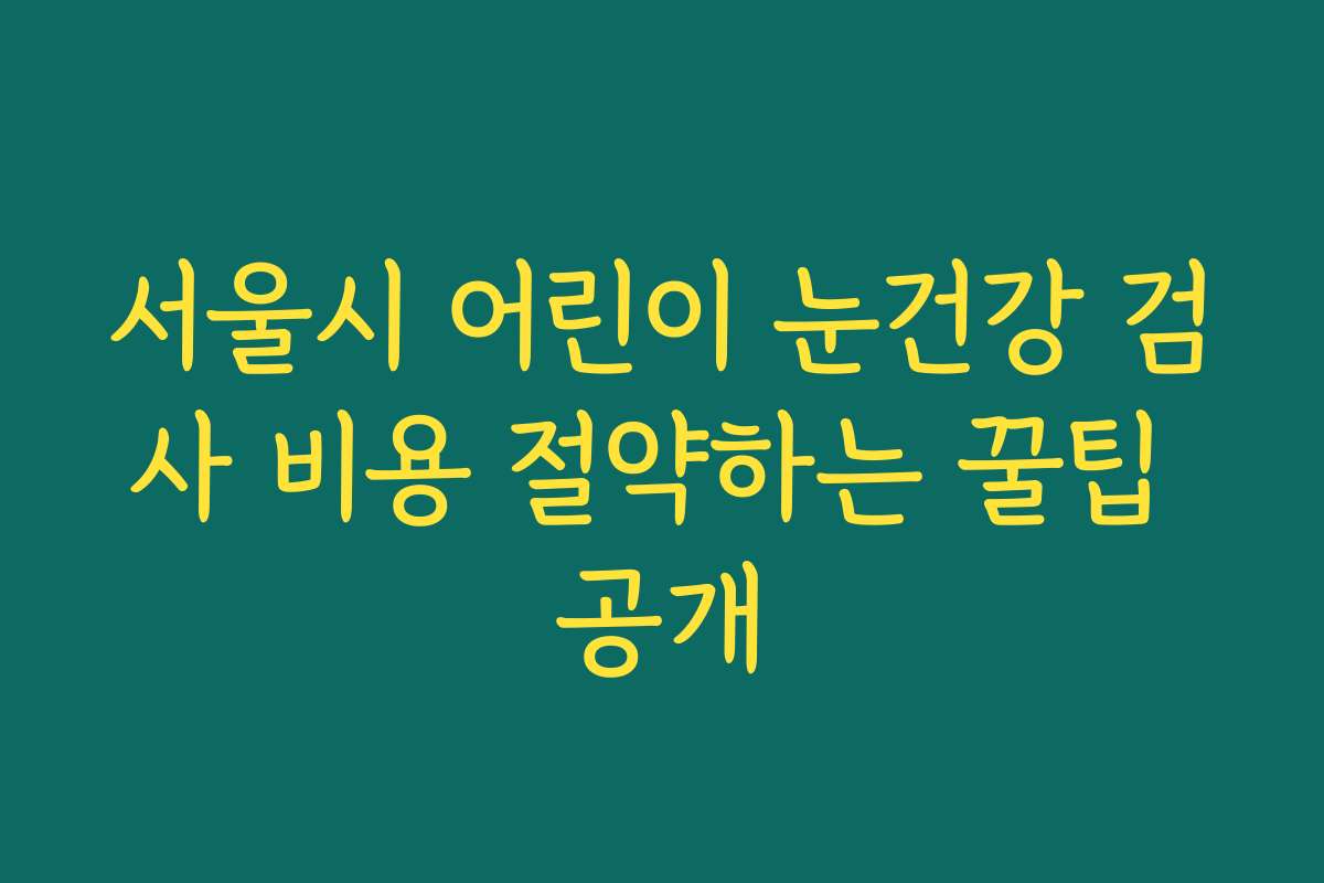 서울시 어린이 눈건강 검사 비용 절약하는 꿀팁 공개