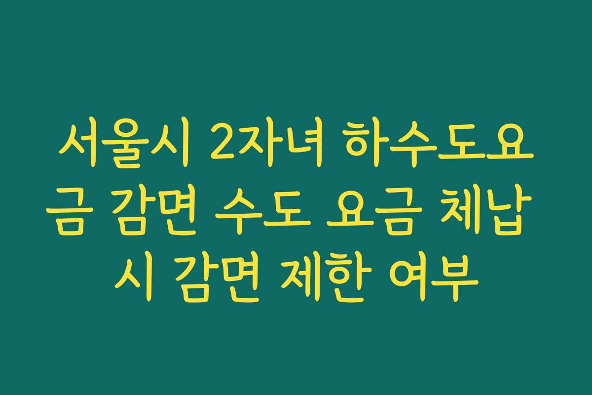 서울시 2자녀 하수도요금 감면 수도 요금 체납 시 감면 제한 여부 서울시 2자녀 하수도요금 감면 수도 요금 체납 시 감면 제한 여부