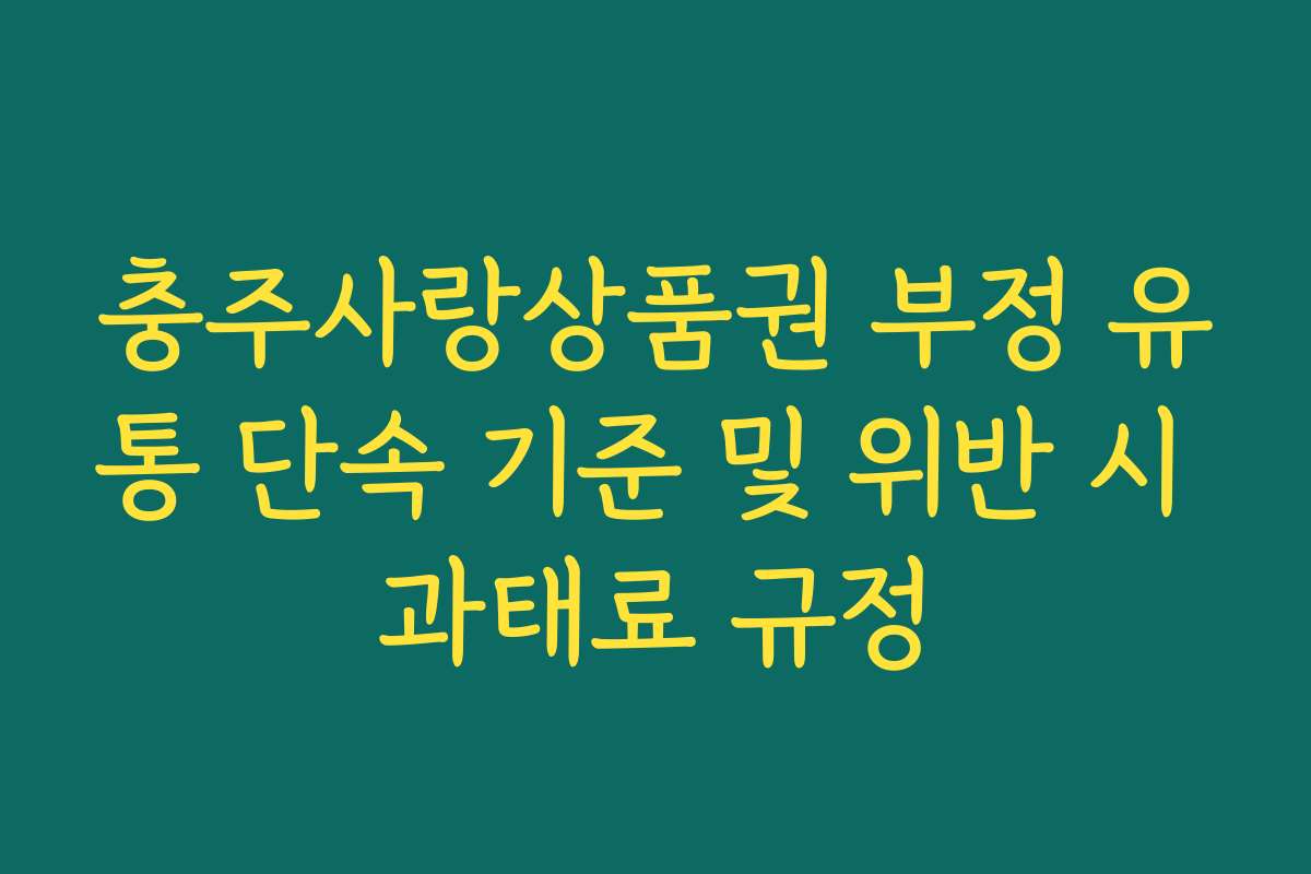 충주사랑상품권 부정 유통 단속 기준 및 위반 시 과태료 규정 충주사랑상품권 부정 유통 단속 기준 및 위반 시 과태료 규정