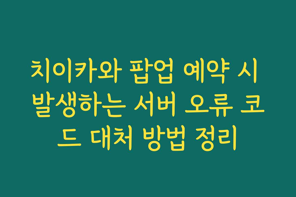 치이카와 팝업 예약 시 발생하는 서버 오류 코드 대처 방법 정리