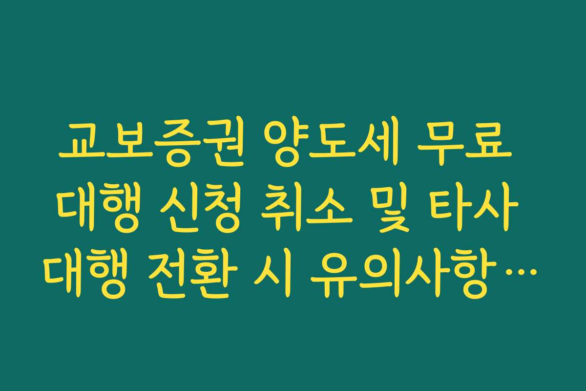 교보증권 양도세 무료 대행 신청 취소 및 타사 대행 전환 시 유의사항 정리