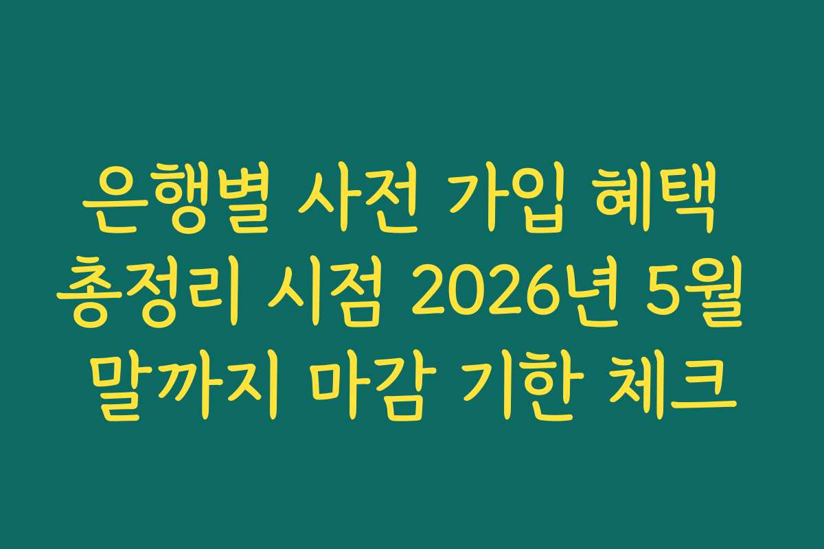 은행별 사전 가입 혜택 총정리 시점 2026년 5월 말까지 마감 기한 체크