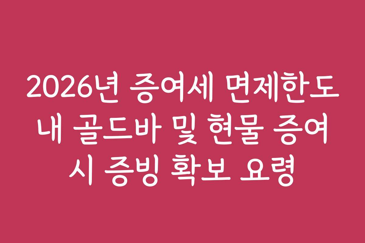 2026년 증여세 면제한도 내 골드바 및 현물 증여 시 증빙 확보 요령