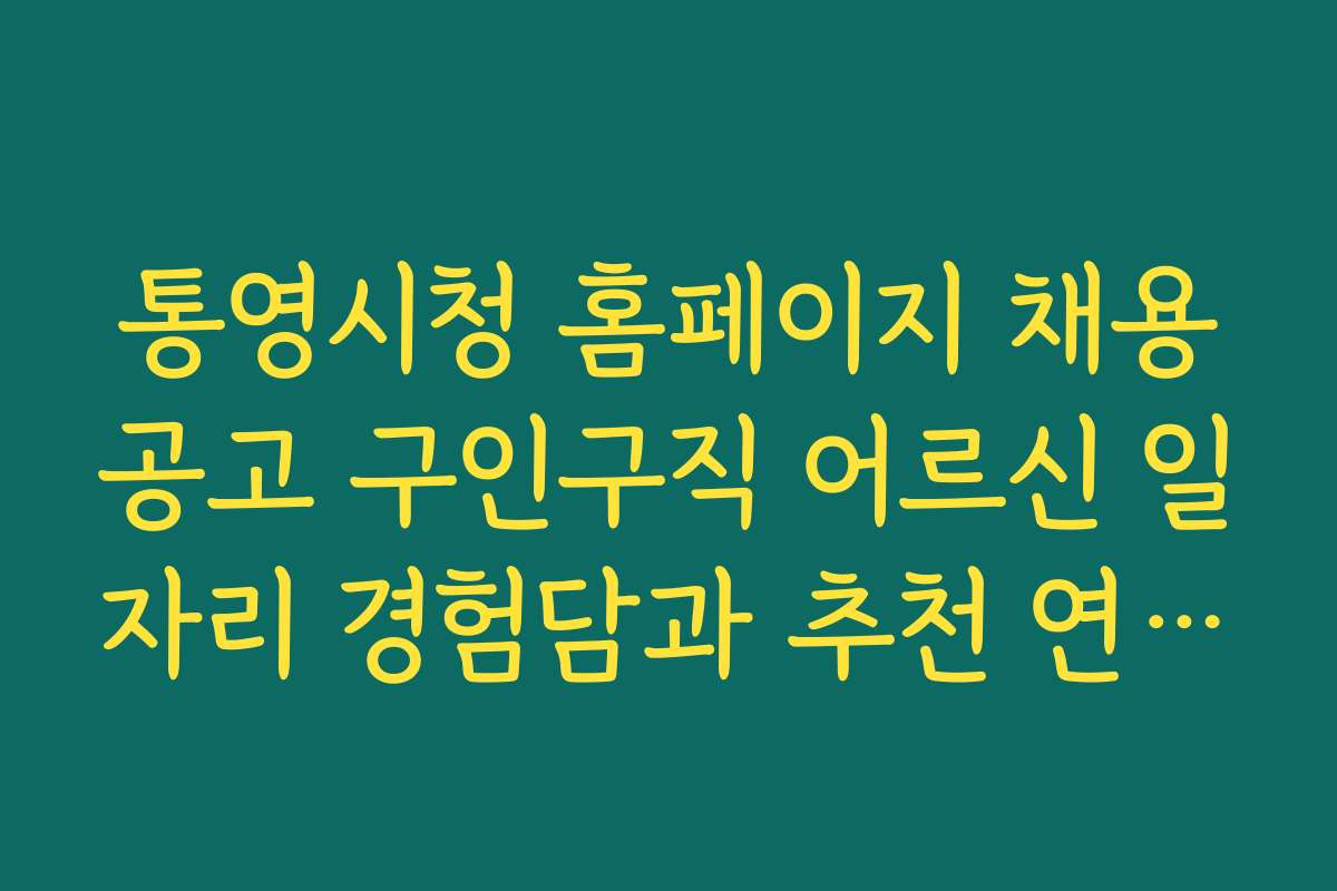 통영시청 홈페이지 채용공고 구인구직 어르신 일자리 경험담과 추천 연령대별 지원 전략