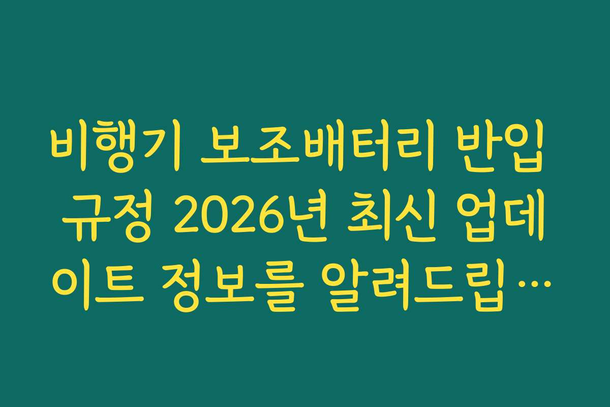 비행기 보조배터리 반입 규정 2026년 최신 업데이트 정보를 알려드립니다