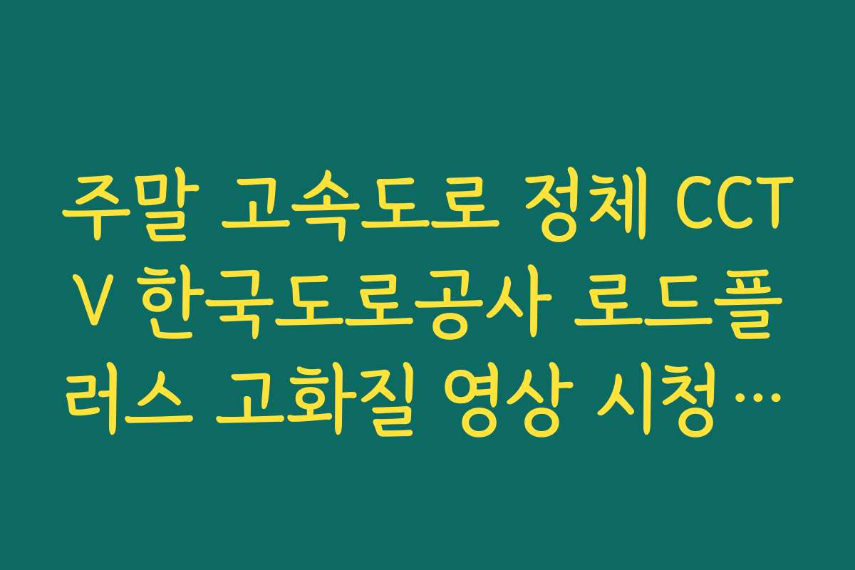 주말 고속도로 정체 CCTV 한국도로공사 로드플러스 고화질 영상 시청 가이드