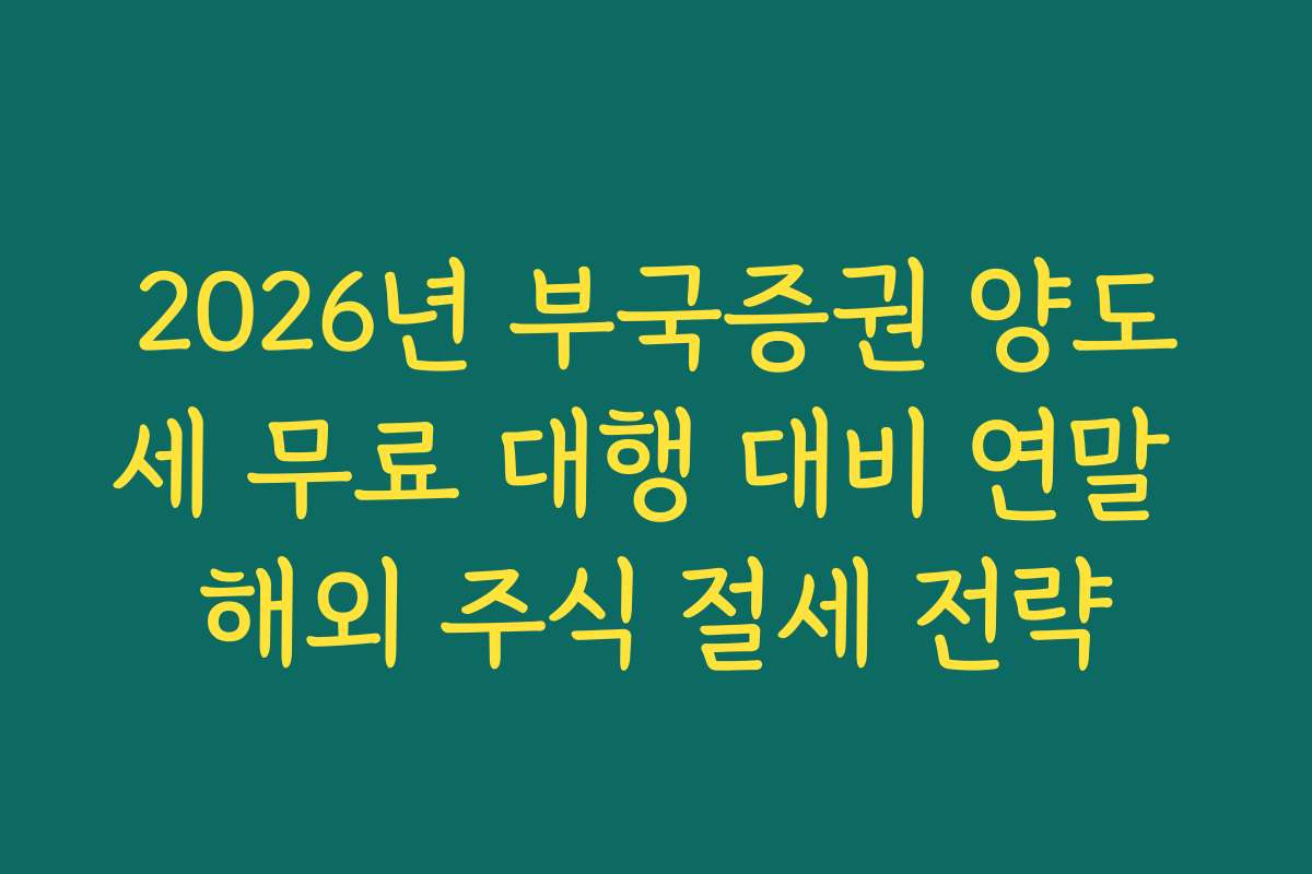 2026년 부국증권 양도세 무료 대행 대비 연말 해외 주식 절세 전략