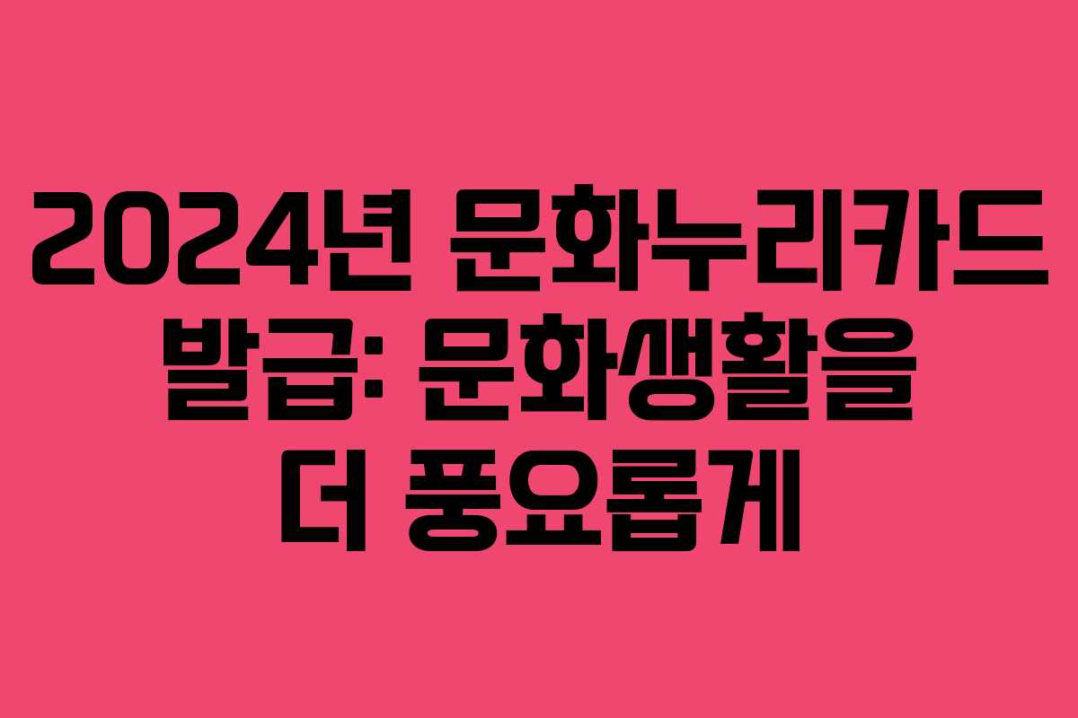 2024년 문화누리카드 발급: 문화생활을 더 풍요롭게