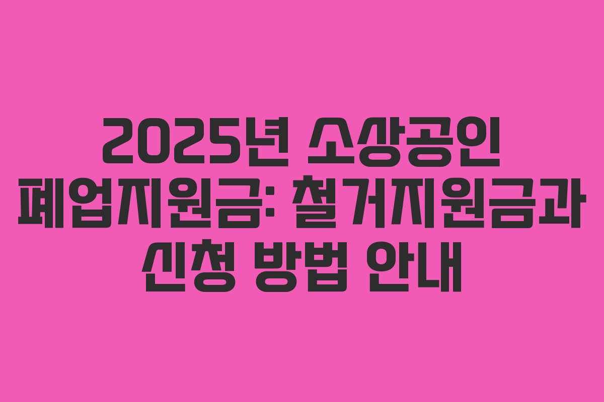 2025년 소상공인 폐업지원금: 철거지원금과 신청 방법 안내 2025년 소상공인 폐업지원금: 철거지원금과 신청 방법 안내