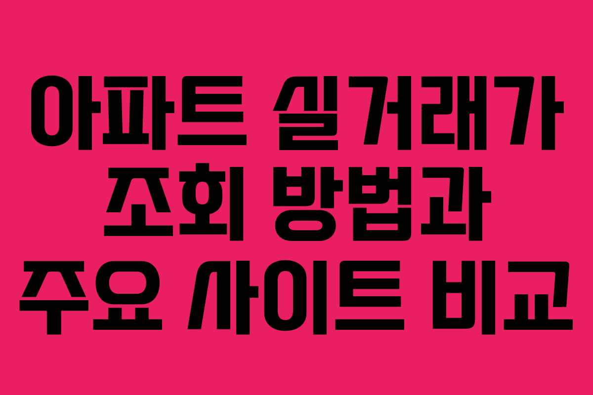 아파트 실거래가 조회 방법과 주요 사이트 비교