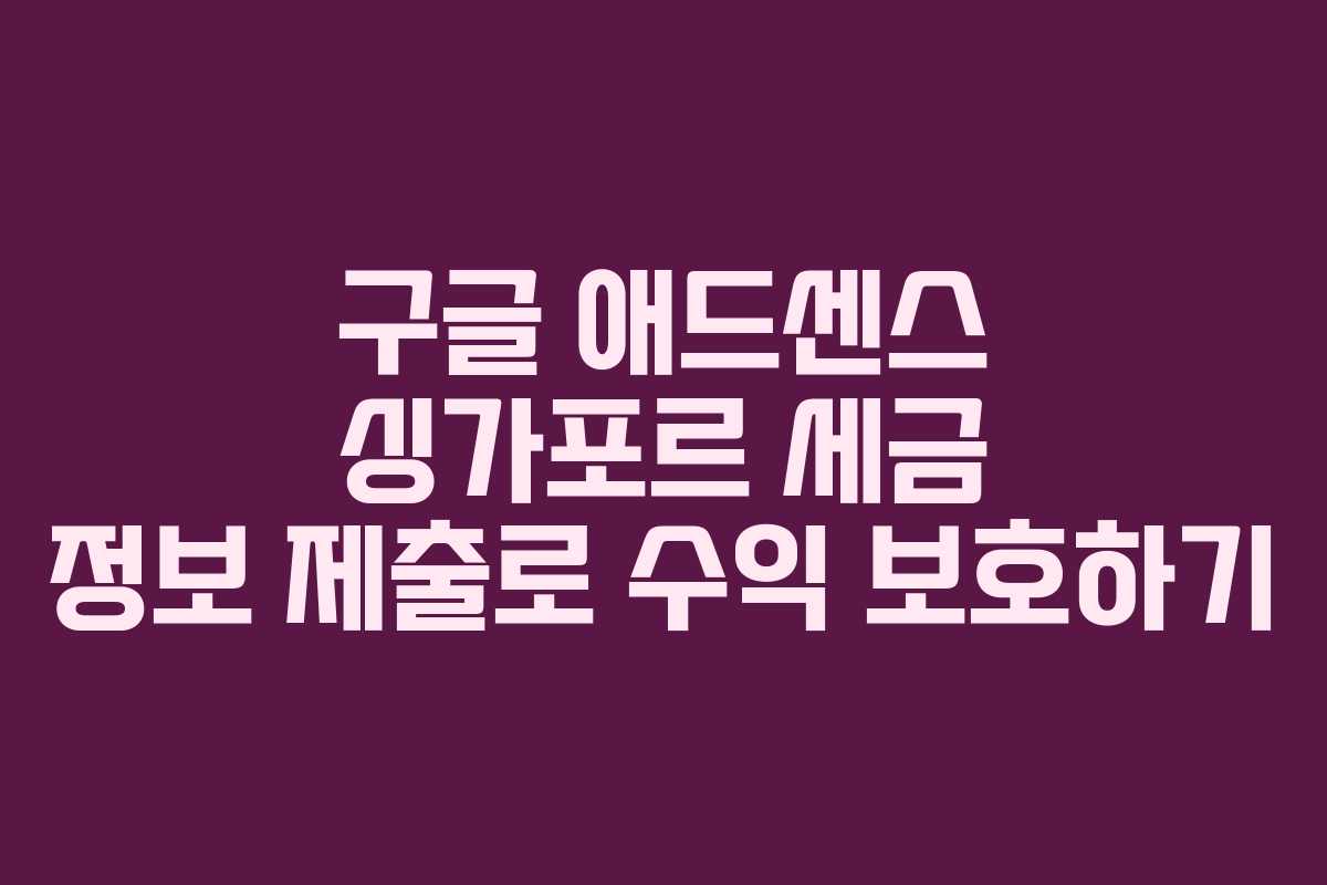 구글 애드센스 싱가포르 세금 정보 제출로 수익 보호하기