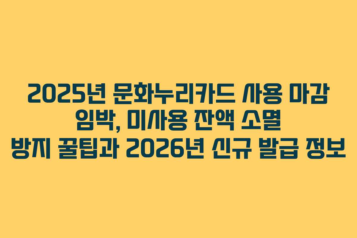 2025년 문화누리카드 사용 마감 임박, 미사용 잔액 소멸 방지 꿀팁과 2026년 신규 발급 정보