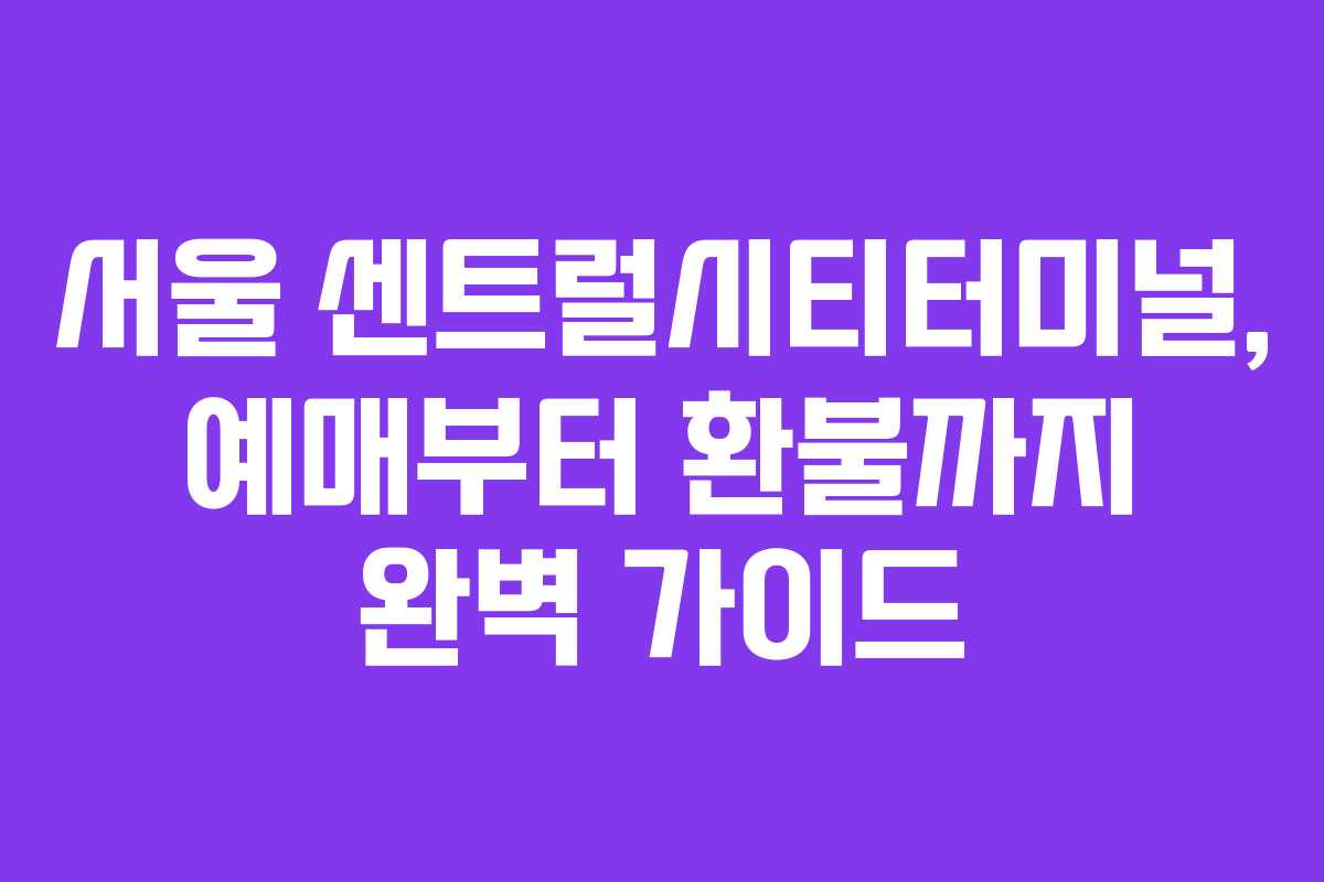 서울 센트럴시티터미널, 예매부터 환불까지 완벽 가이드