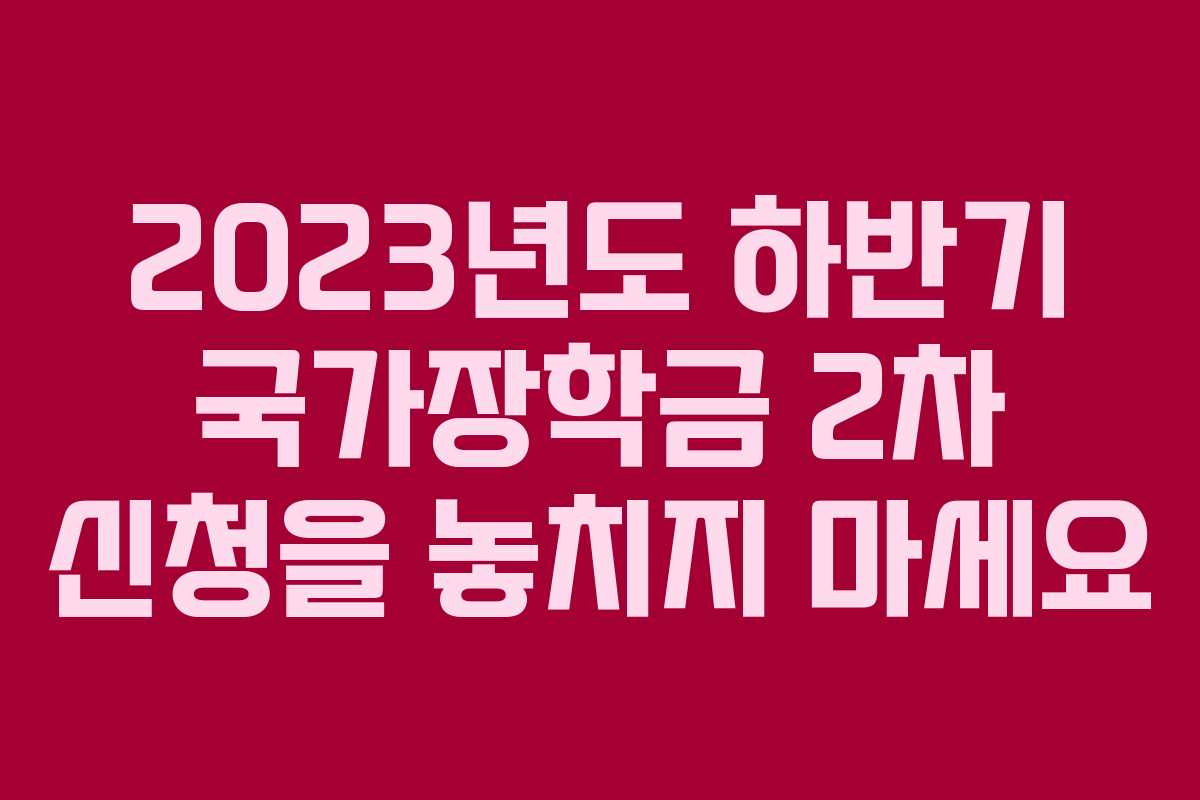 2023년도 하반기 국가장학금 2차 신청을 놓치지 마세요