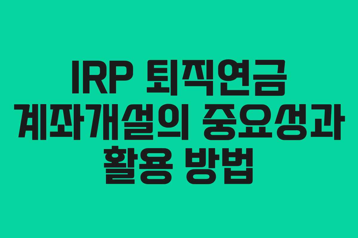 IRP 퇴직연금 계좌개설의 중요성과 활용 방법 IRP 퇴직연금 계좌개설의 중요성과 활용 방법