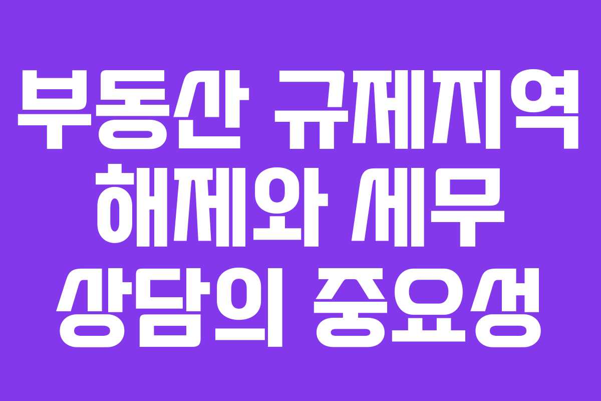 부동산 규제지역 해제와 세무 상담의 중요성