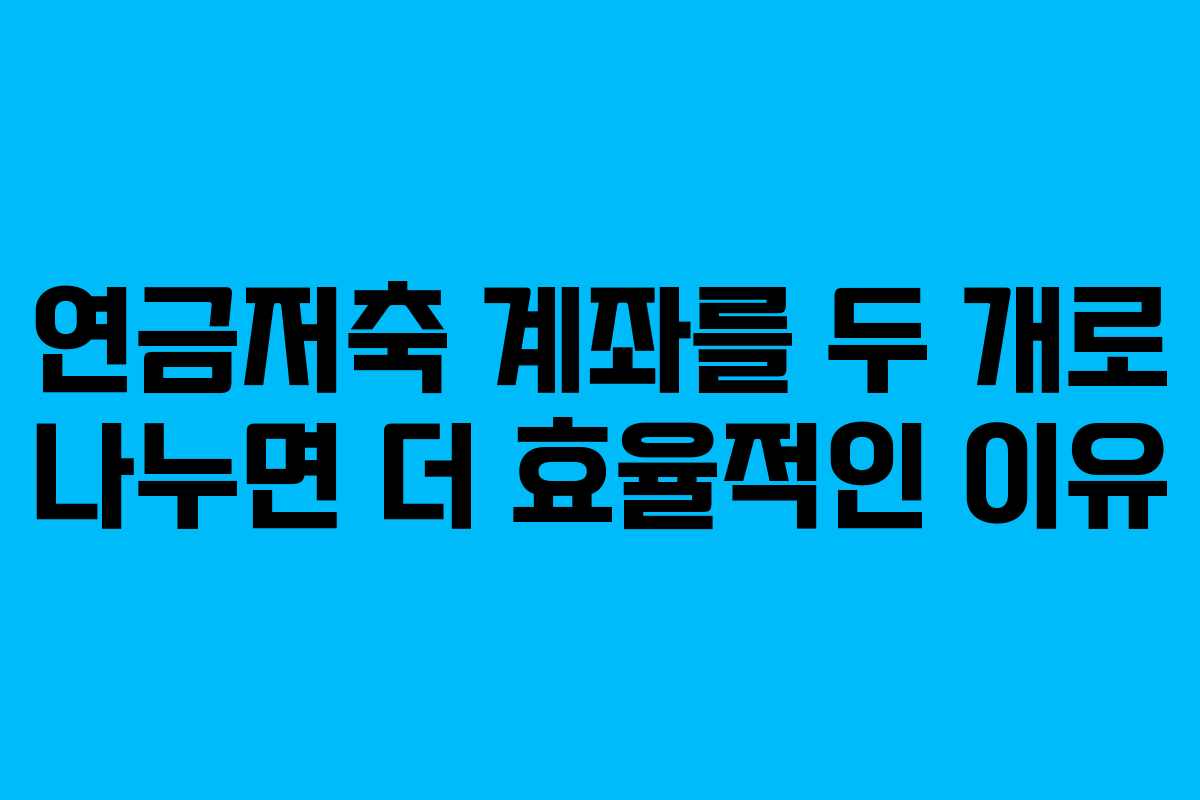 연금저축 계좌를 두 개로 나누면 더 효율적인 이유