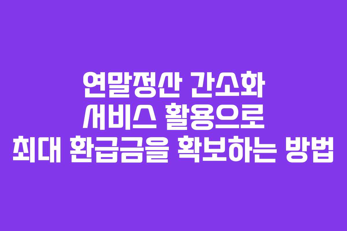 연말정산 간소화 서비스 활용으로 최대 환급금을 확보하는 방법