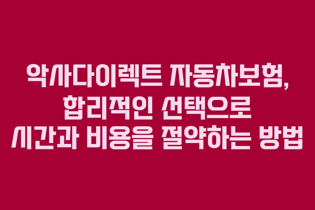 악사다이렉트 자동차보험, 합리적인 선택으로 시간과 비용을 절약하는 방법