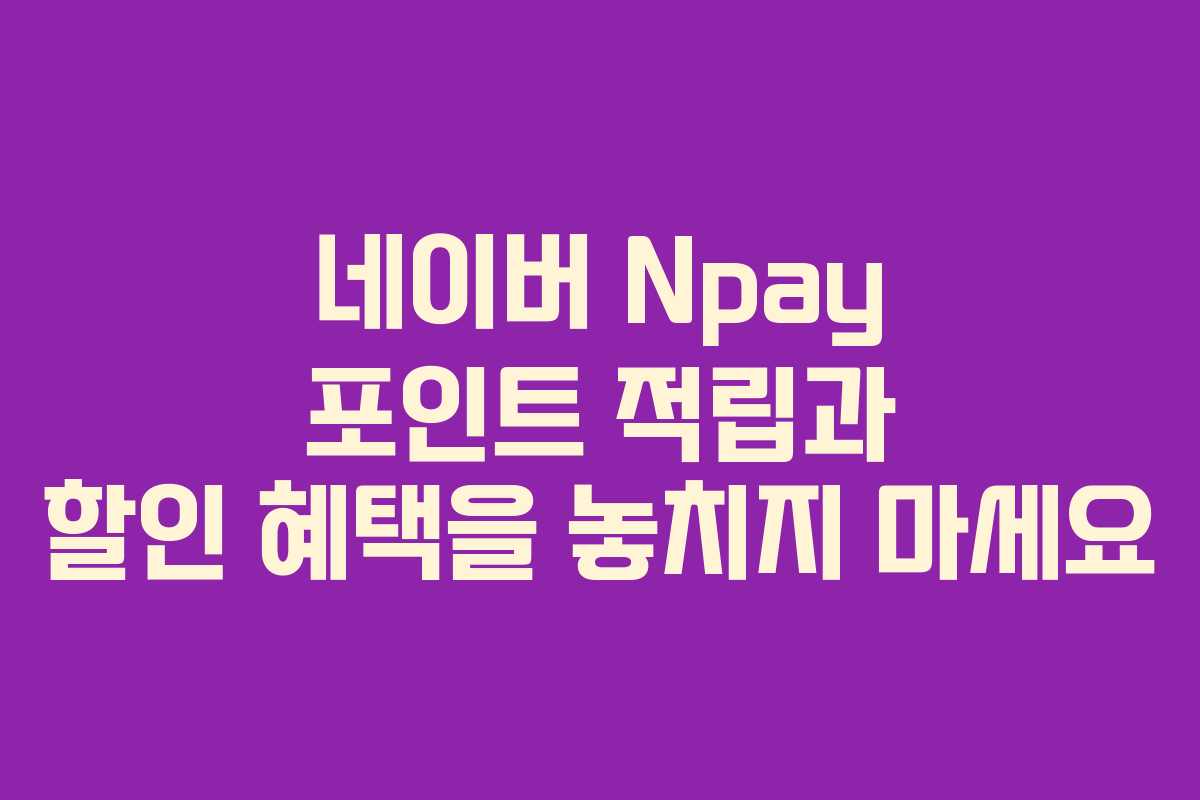 네이버 Npay 포인트 적립과 할인 혜택을 놓치지 마세요