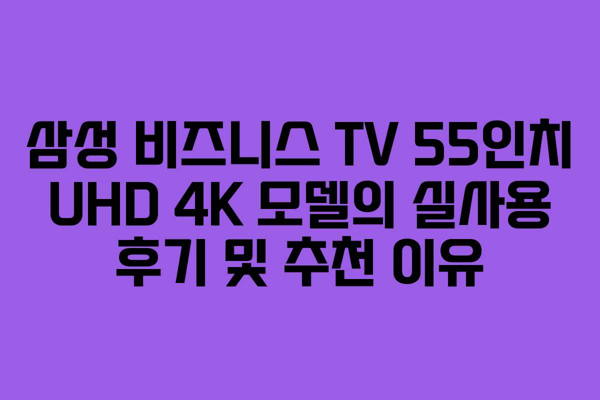 삼성 비즈니스 TV 55인치 UHD 4K 모델의 실사용 후기 및 추천 이유