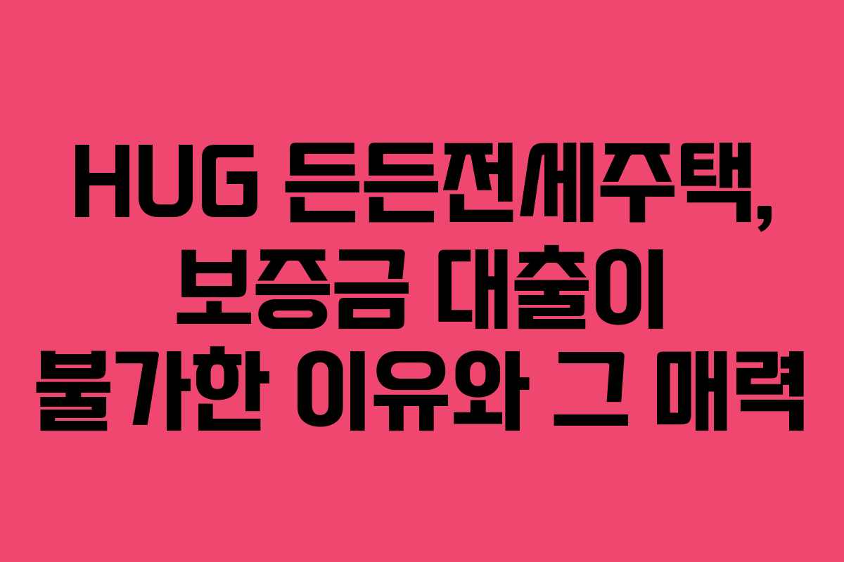 HUG 든든전세주택, 보증금 대출이 불가한 이유와 그 매력