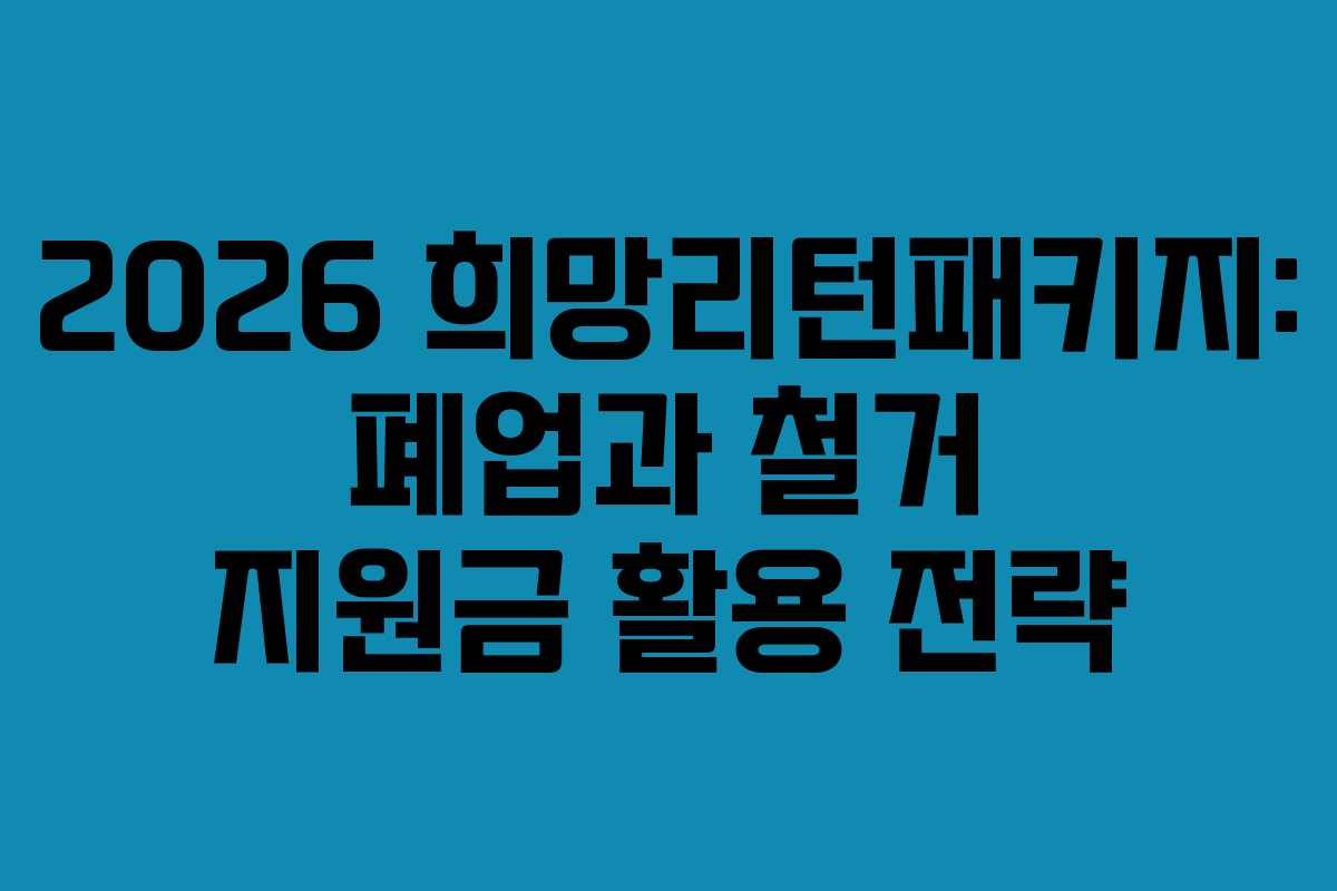2026 희망리턴패키지: 폐업과 철거 지원금 활용 전략