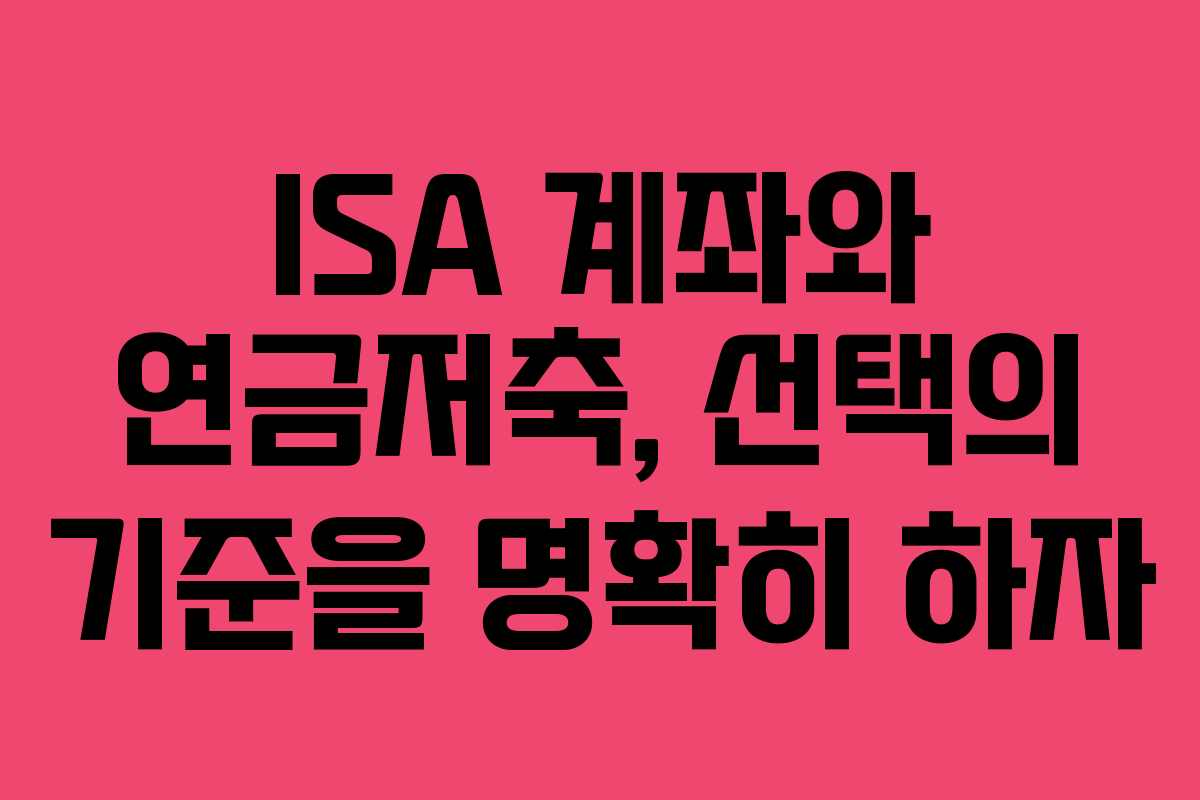 ISA 계좌와 연금저축, 선택의 기준을 명확히 하자