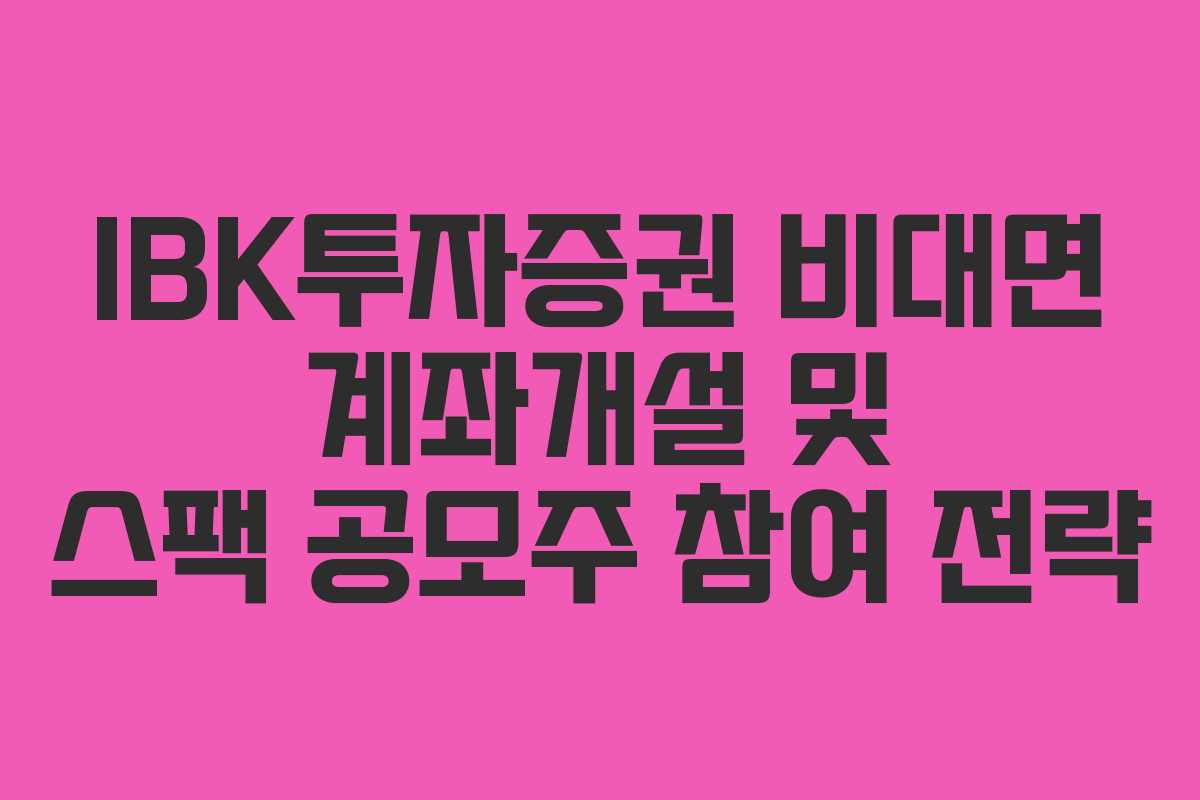 IBK투자증권 비대면 계좌개설 및 스팩 공모주 참여 전략 IBK투자증권 비대면 계좌개설 및 스팩 공모주 참여 전략