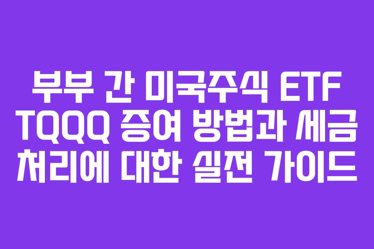 부부 간 미국주식 ETF TQQQ 증여 방법과 세금 처리에 대한 실전 가이드