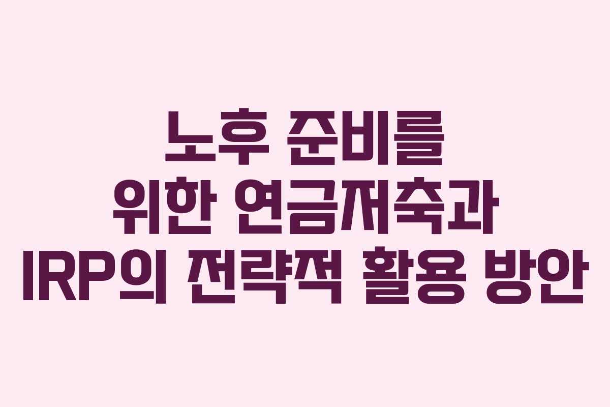노후 준비를 위한 연금저축과 IRP의 전략적 활용 방안
