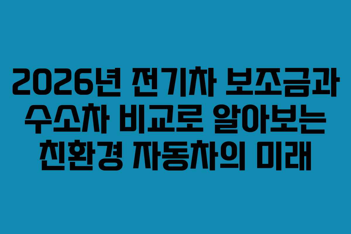 2026년 전기차 보조금과 수소차 비교로 알아보는 친환경 자동차의 미래