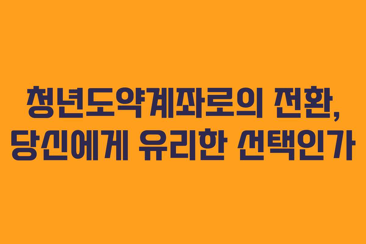 청년도약계좌로의 전환, 당신에게 유리한 선택인가