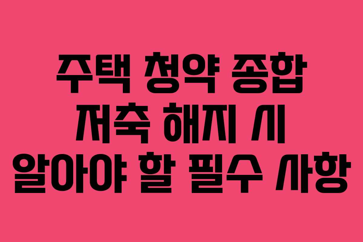 주택 청약 종합 저축 해지 시 알아야 할 필수 사항