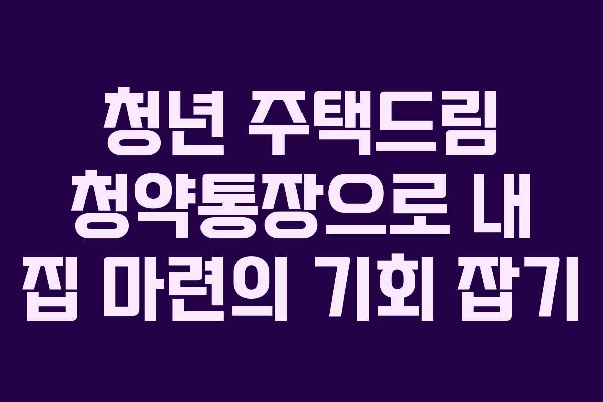 청년 주택드림 청약통장으로 내 집 마련의 기회 잡기