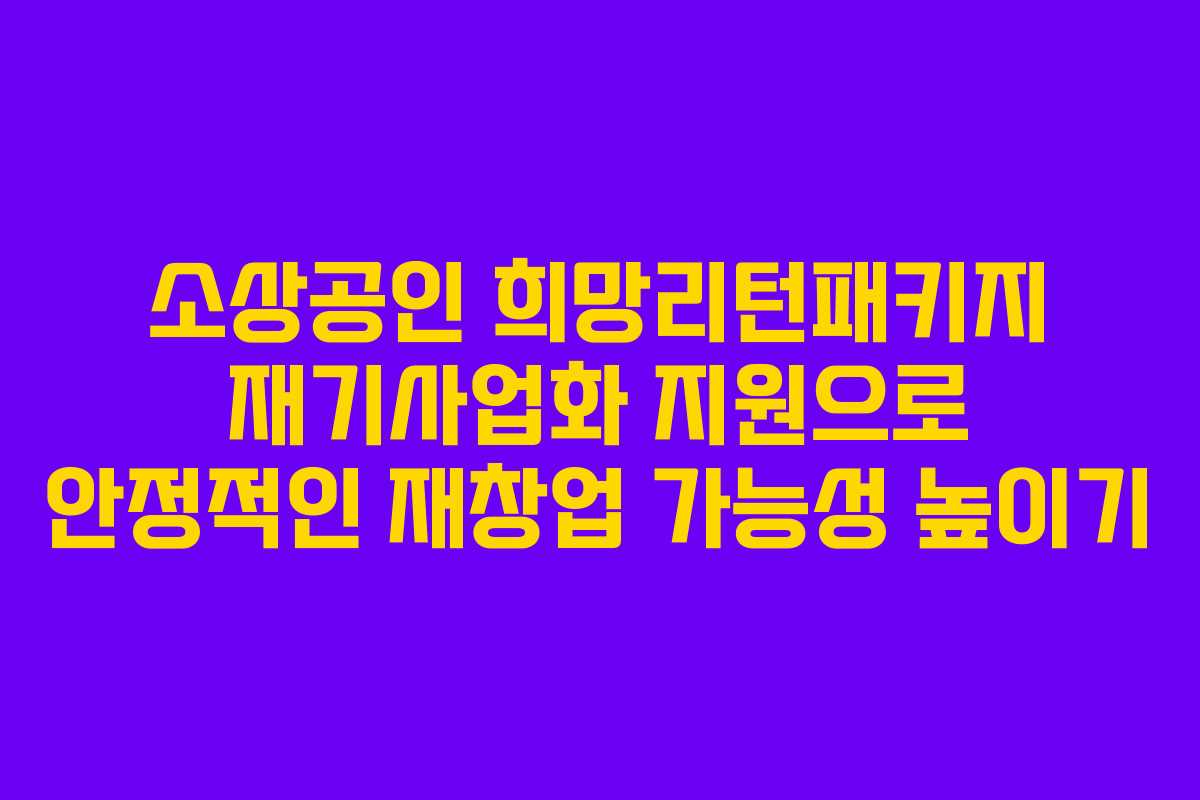 소상공인 희망리턴패키지 재기사업화 지원으로 안정적인 재창업 가능성 높이기