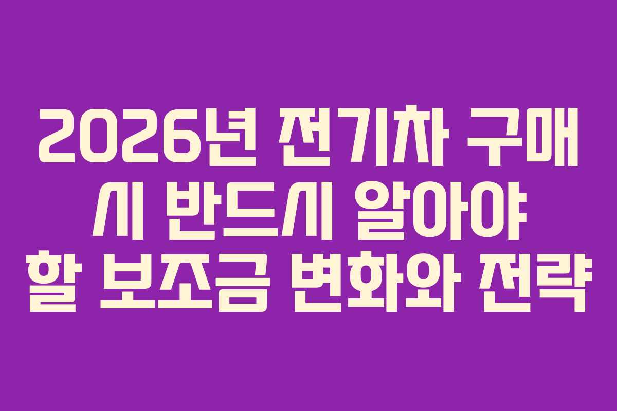 2026년 전기차 구매 시 반드시 알아야 할 보조금 변화와 전략