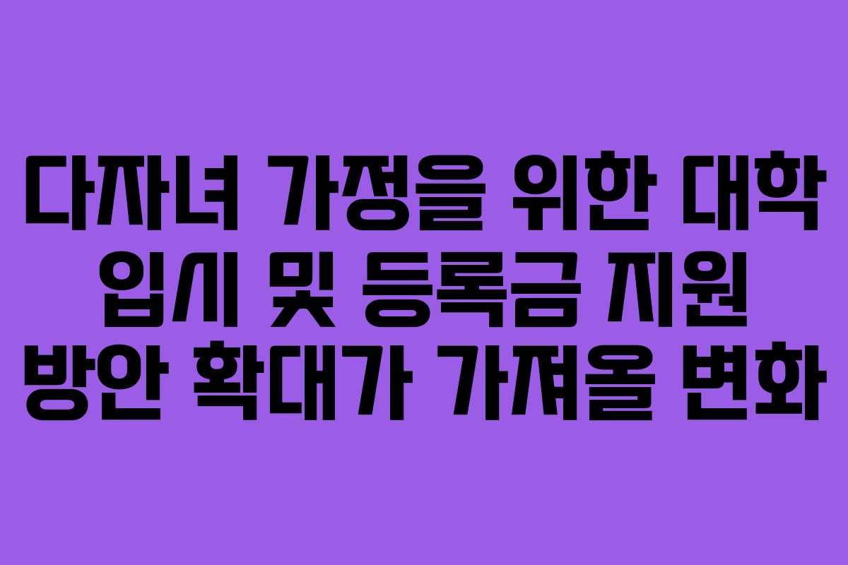 다자녀 가정을 위한 대학 입시 및 등록금 지원 방안 확대가 가져올 변화