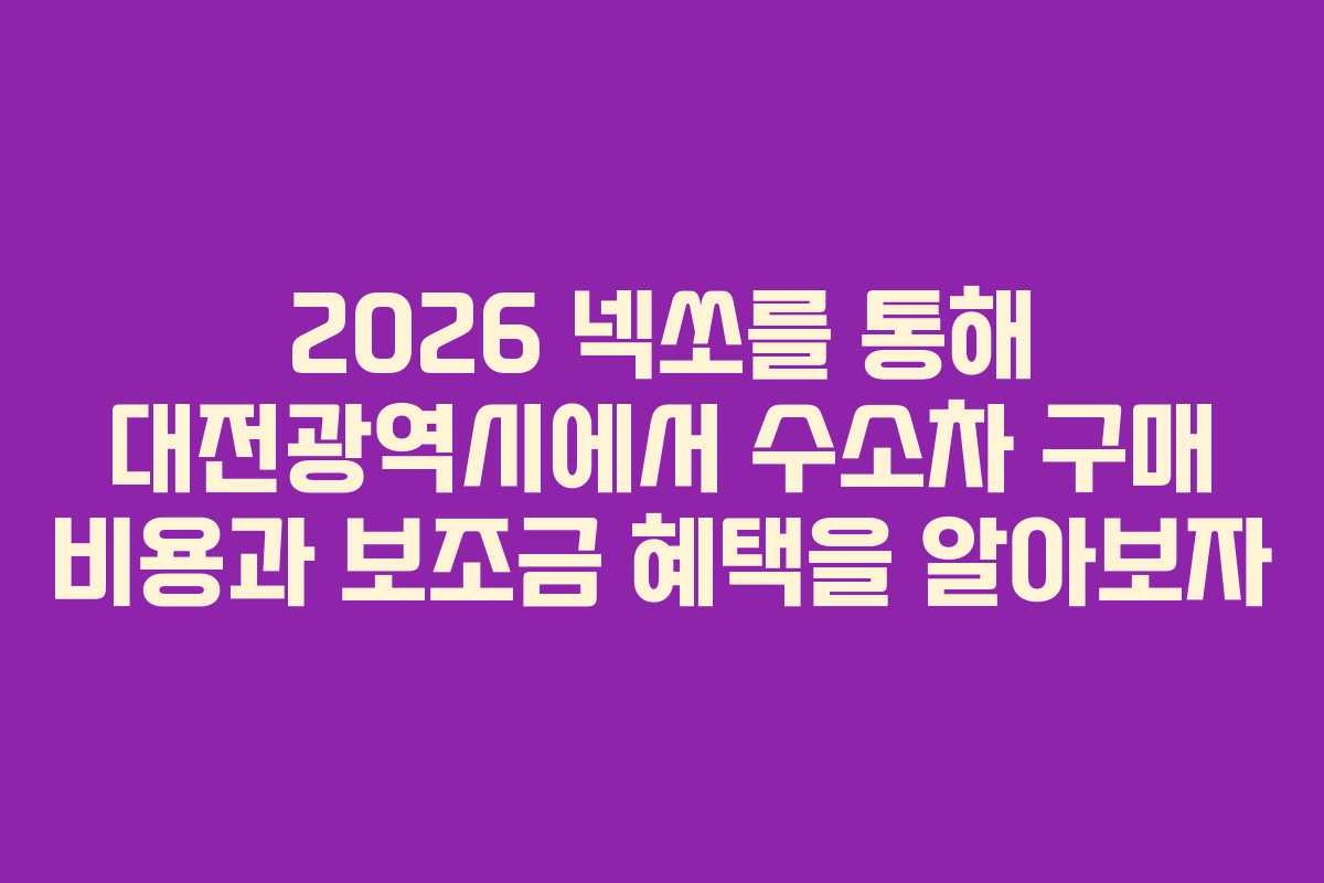 2026 넥쏘를 통해 대전광역시에서 수소차 구매 비용과 보조금 혜택을 알아보자