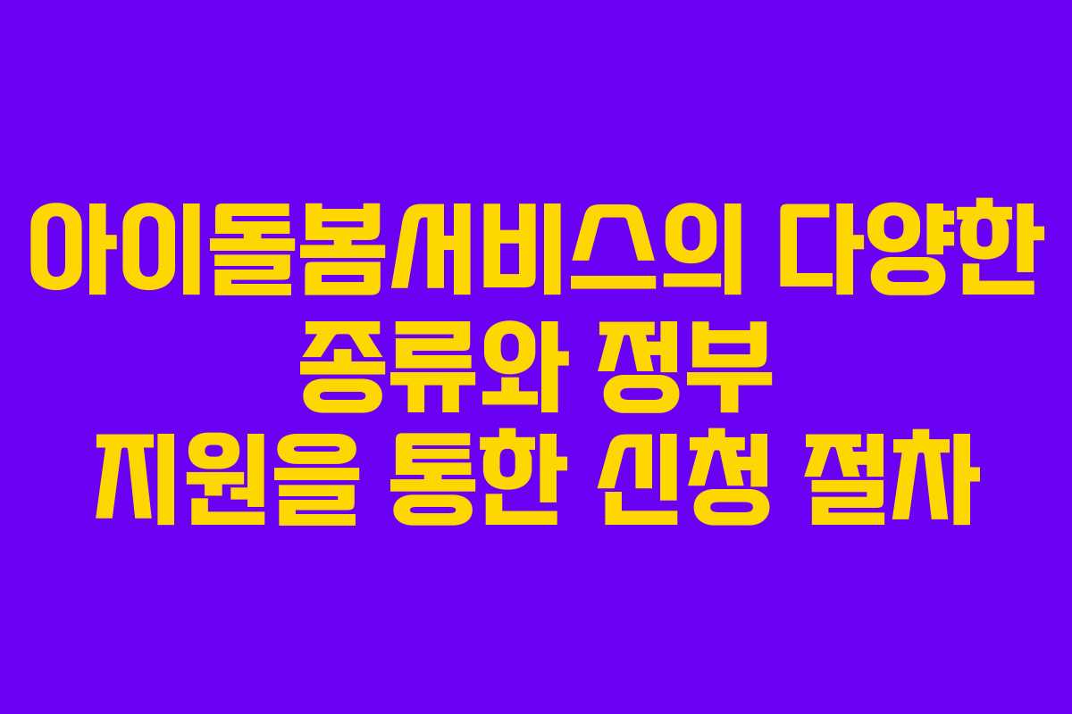 아이돌봄서비스의 다양한 종류와 정부 지원을 통한 신청 절차