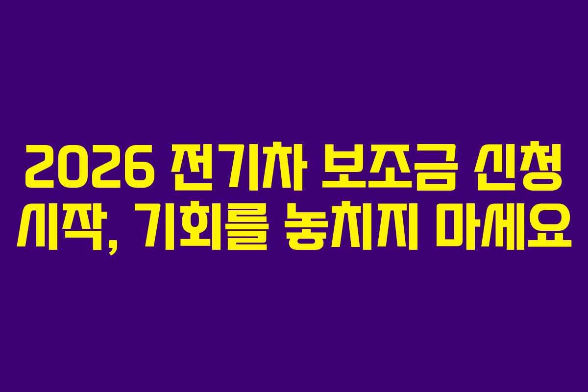 2026 전기차 보조금 신청 시작, 기회를 놓치지 마세요