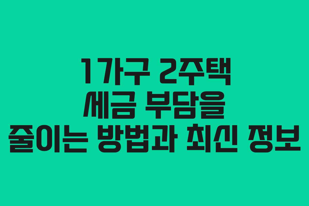 1가구 2주택 세금 부담을 줄이는 방법과 최신 정보