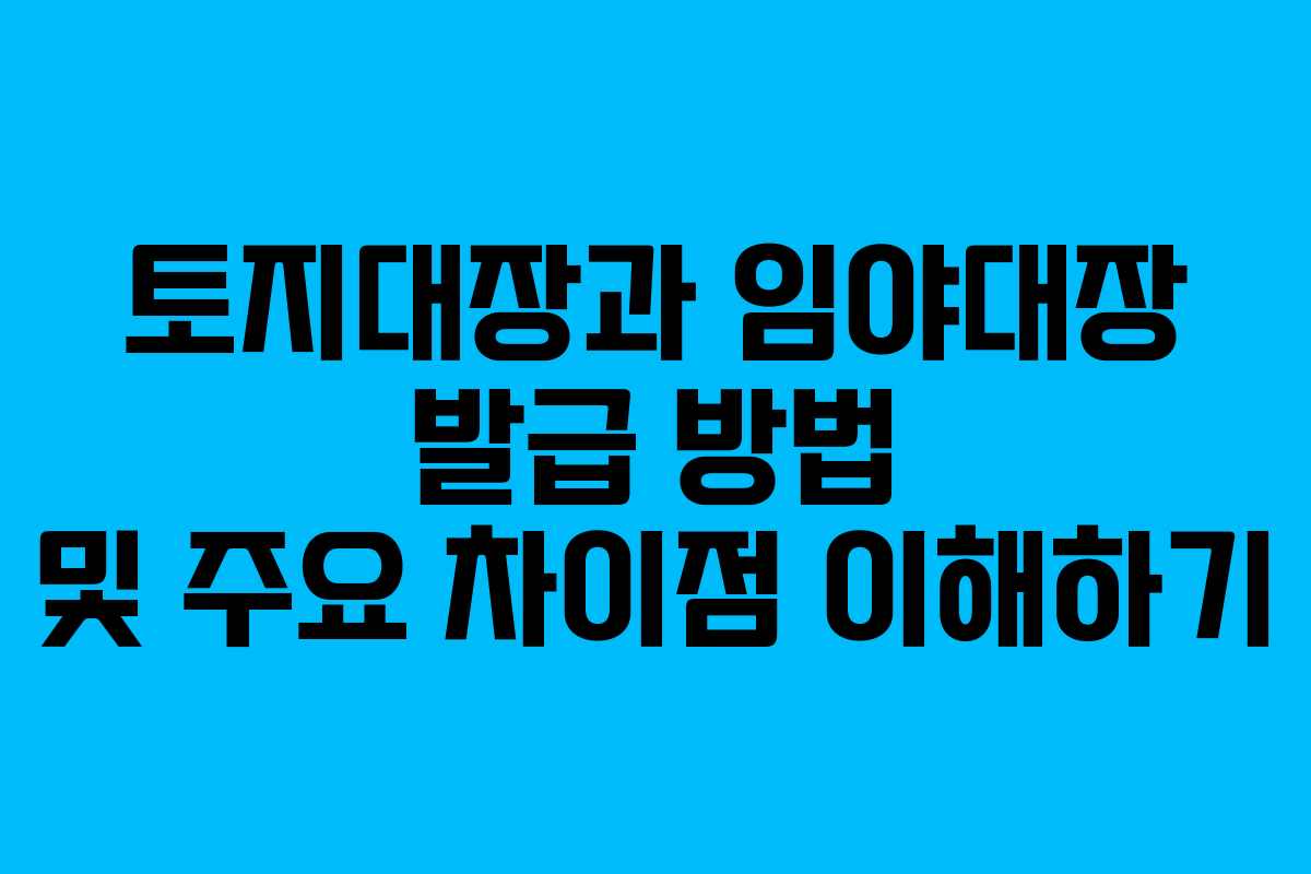 토지대장과 임야대장 발급 방법 및 주요 차이점 이해하기