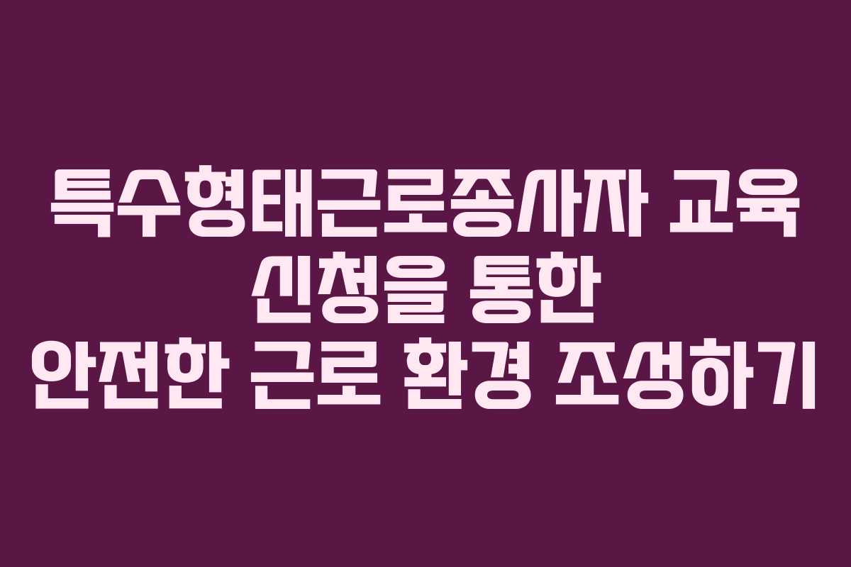 특수형태근로종사자 교육 신청을 통한 안전한 근로 환경 조성하기
