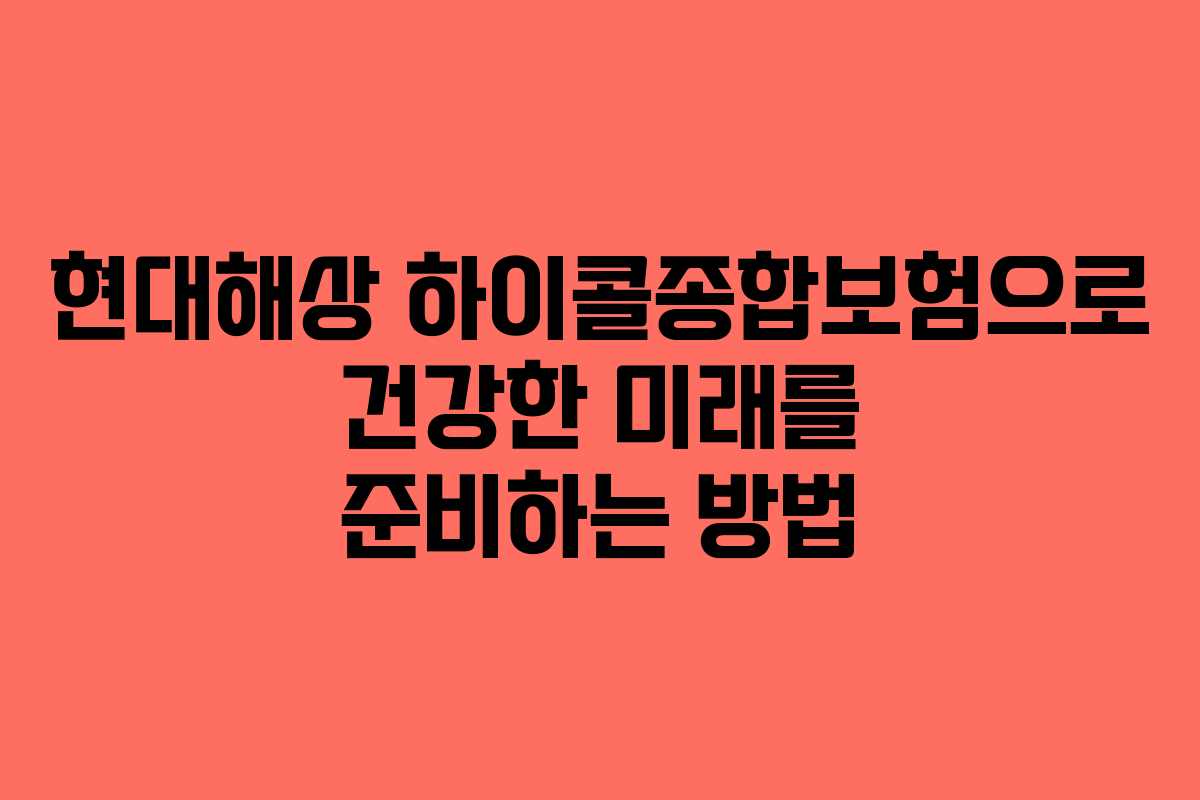 현대해상 하이콜종합보험으로 건강한 미래를 준비하는 방법