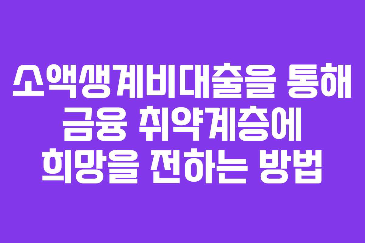 소액생계비대출을 통해 금융 취약계층에 희망을 전하는 방법