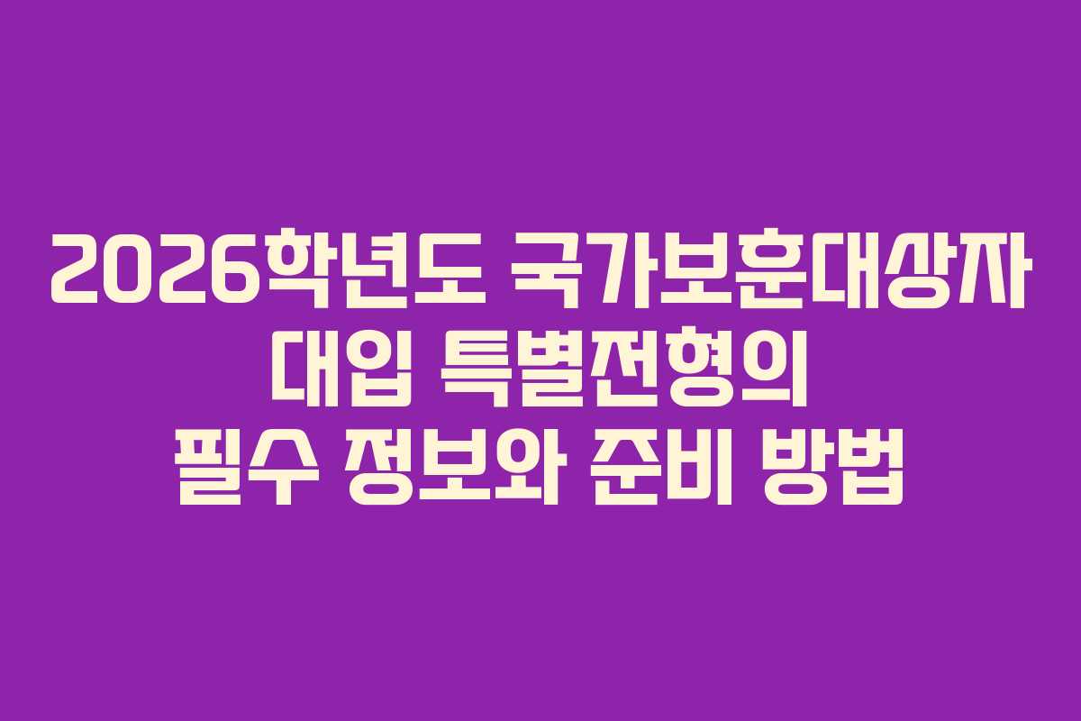 2026학년도 국가보훈대상자 대입 특별전형의 필수 정보와 준비 방법