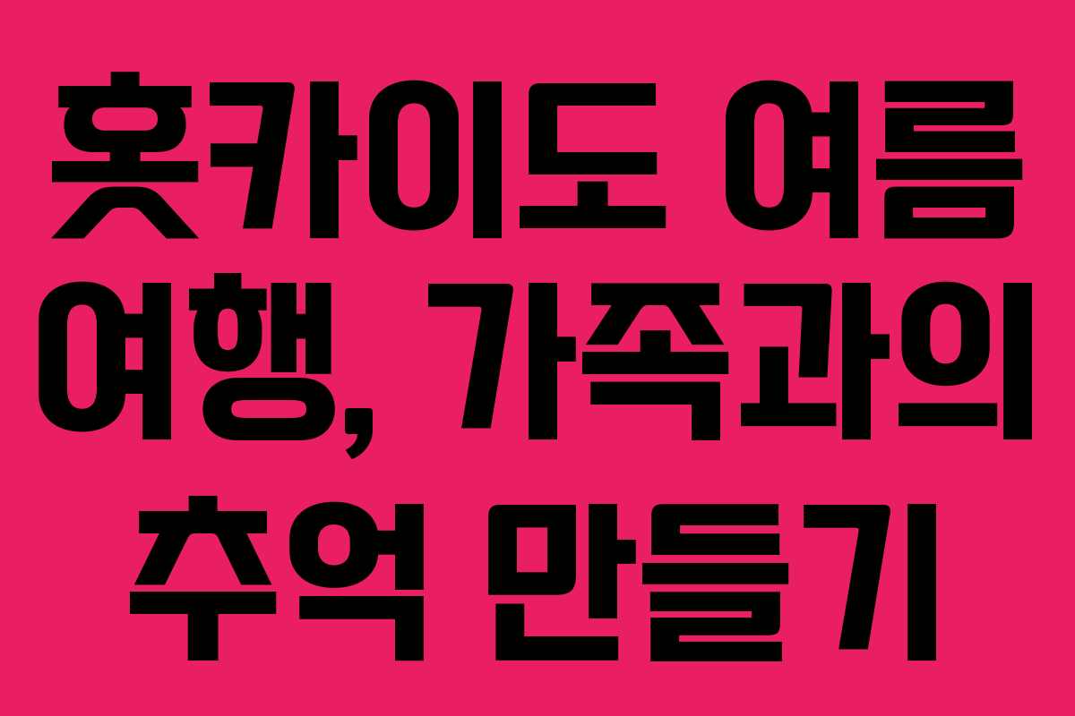 홋카이도 여름 여행, 가족과의 추억 만들기